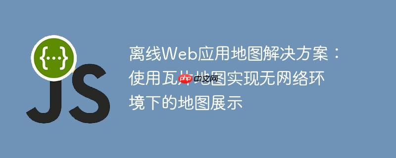离线Web应用地图解决方案：使用瓦片地图实现无网络环境下的地图展示-小浪学习网