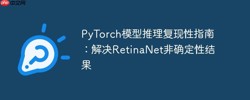 PyTorch模型推理复现性指南：解决RetinaNet非确定性结果
