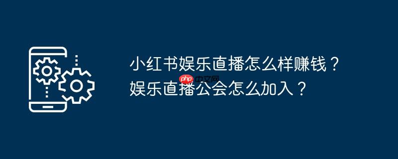 小红书娱乐直播怎么样赚钱?娱乐直播公会怎么加入?