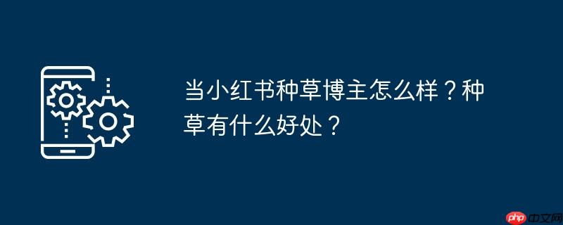当小红书种草博主怎么样?种草有什么好处?