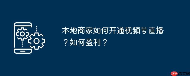 本地商家如何开通视频号直播?如何盈利?