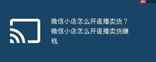 微信小店怎么开直播卖货？微信小店怎么开直播卖货赚钱