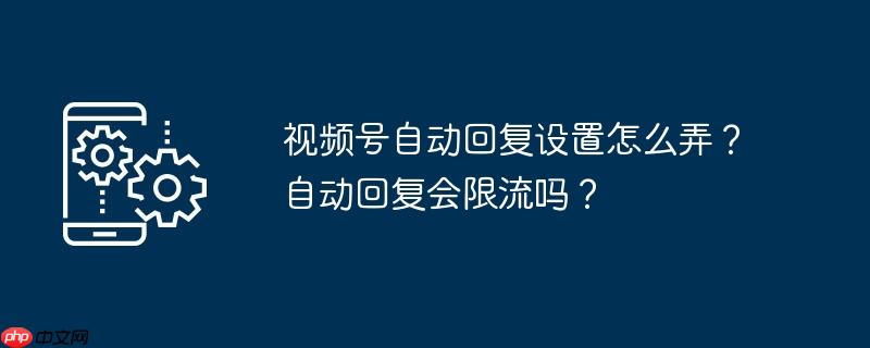 视频号自动回复设置怎么弄？自动回复会限流吗？