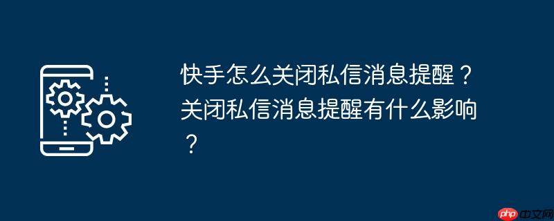 快手怎么关闭私信消息提醒？关闭私信消息提醒有什么影响？