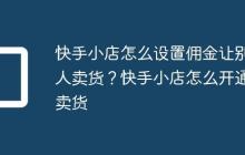 快手小店怎么设置佣金让别人卖货？快手小店怎么开通卖货