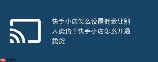 快手小店怎么设置佣金让别人卖货？快手小店怎么开通卖货