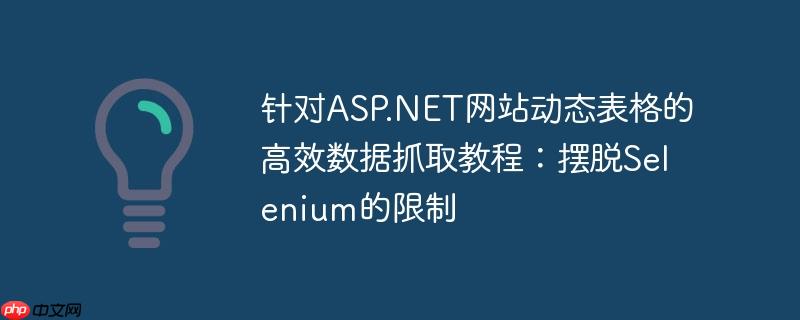 针对ASP.NET网站动态表格的高效数据抓取教程：摆脱Selenium的限制
