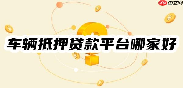 车辆抵押贷款平台哪家好?这7家不押车、条件低、利率低比较好
