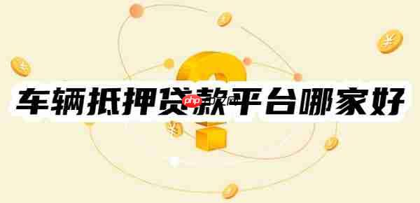 车辆抵押贷款平台哪家好?这7家不押车、条件低、利率低比较好