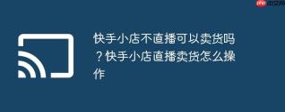 快手小店不直播可以卖货吗？快手小店直播卖货怎么操作