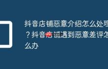 抖音店铺恶意介绍怎么处理？抖音店铺遇到恶意差评怎么办
