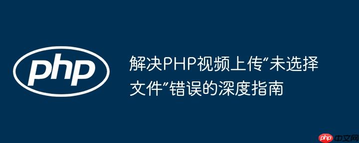 解决PHP视频上传“未选择文件”错误的深度指南