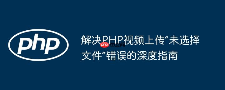 解决PHP视频上传“未选择文件”错误的深度指南-小浪学习网