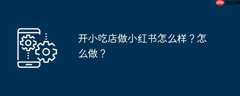 开小吃店做小红书怎么样?怎么做?