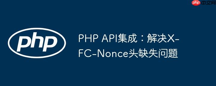 PHP API集成：解决X-FC-Nonce头缺失问题
