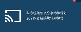 抖音链接怎么分享给微信好友？抖音链接跳转到微信