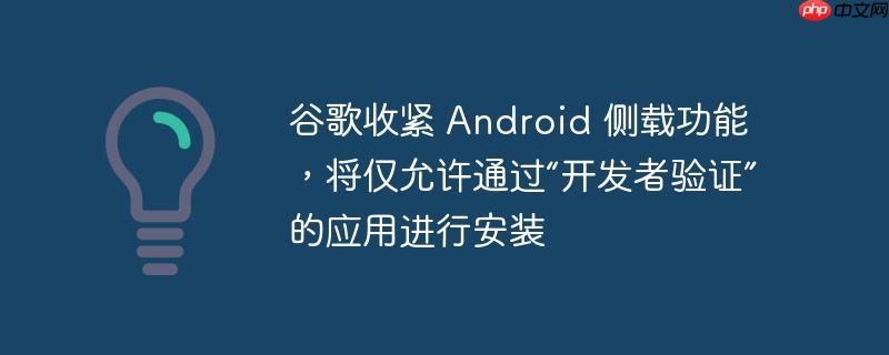 谷歌收紧 Android 侧载功能，将仅允许通过“开发者验证”的应用进行安装