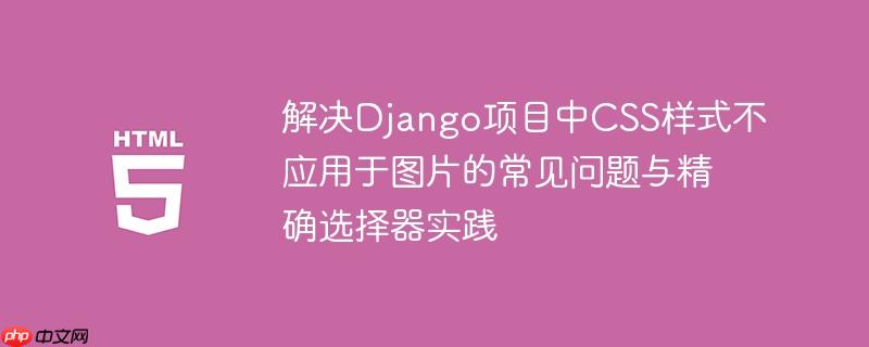 解决Django项目中CSS样式不应用于图片的常见问题与精确选择器实践