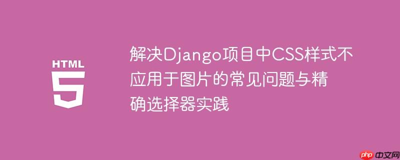 解决Django项目中CSS样式不应用于图片的常见问题与精确选择器实践
