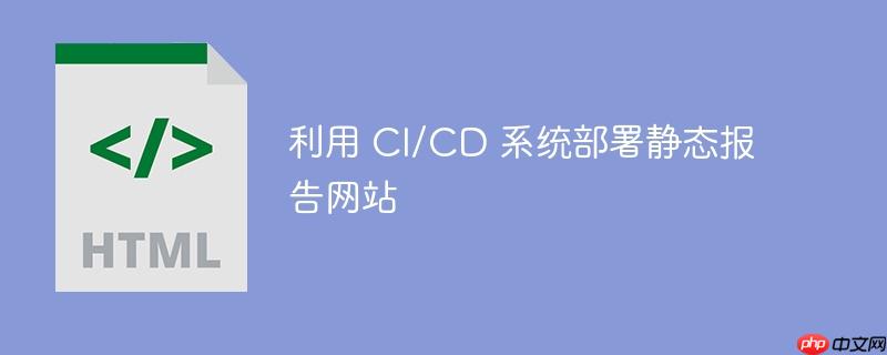 利用 CI/CD 系统部署静态报告网站-小浪学习网