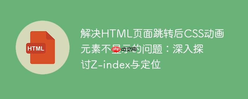解决HTML页面跳转后CSS动画元素不显示的问题：深入探讨Z-index与定位-小浪学习网