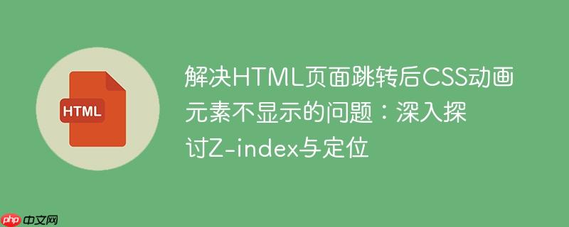 解决HTML页面跳转后CSS动画元素不显示的问题：深入探讨Z-index与定位
