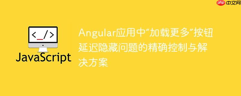 Angular应用中“加载更多”按钮延迟隐藏问题的精确控制与解决方案-小浪学习网