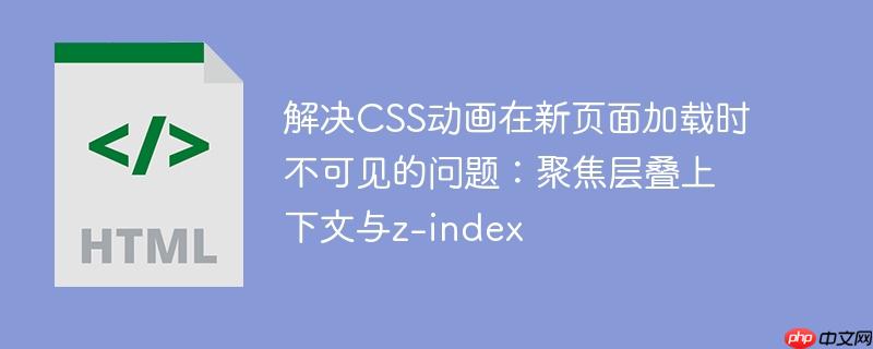 解决CSS动画在新页面加载时不可见的问题：聚焦层叠上下文与z-index