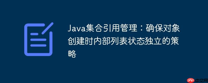 Java集合引用管理：确保对象创建时内部列表状态独立的策略-小浪学习网