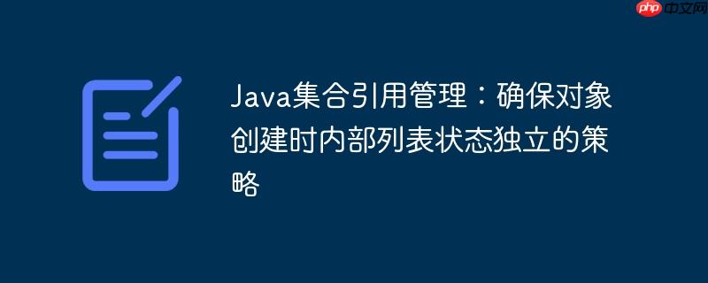 Java集合引用管理:确保对象创建时内部列表状态独立的策略