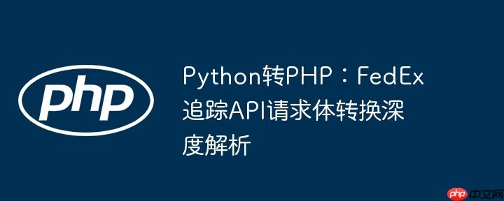 Python转PHP：FedEx追踪API请求体转换深度解析
