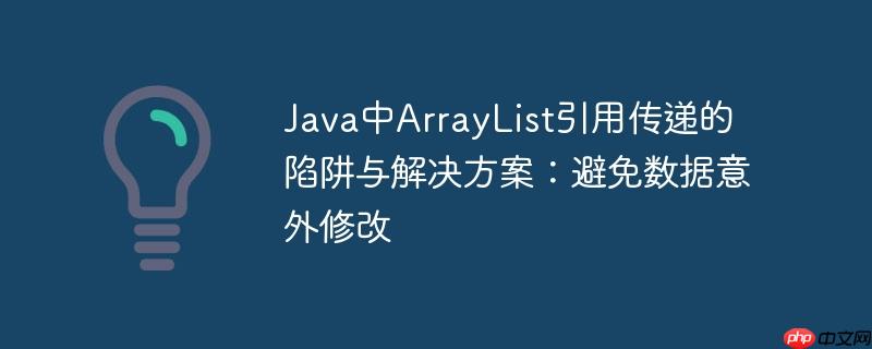 Java中ArrayList引用传递的陷阱与解决方案：避免数据意外修改-小浪学习网