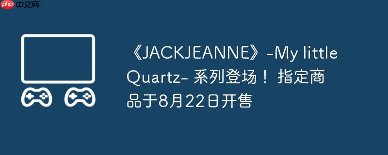 《jackjeanne》-my little quartz- 系列登场! 指定商品于8月22日开售
