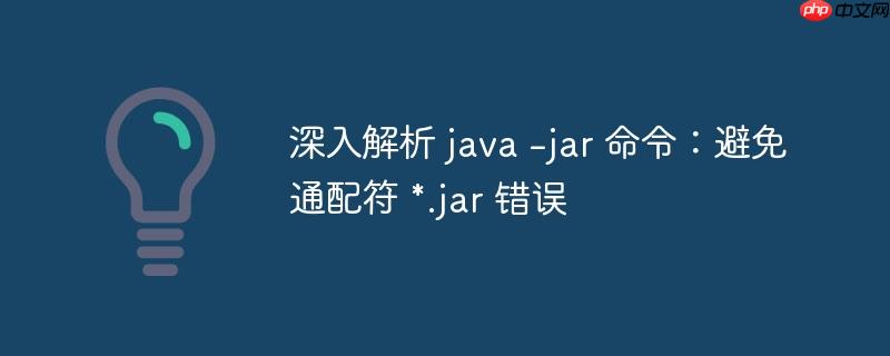 深入解析 java -jar 命令：避免通配符 *.jar 错误-小浪学习网