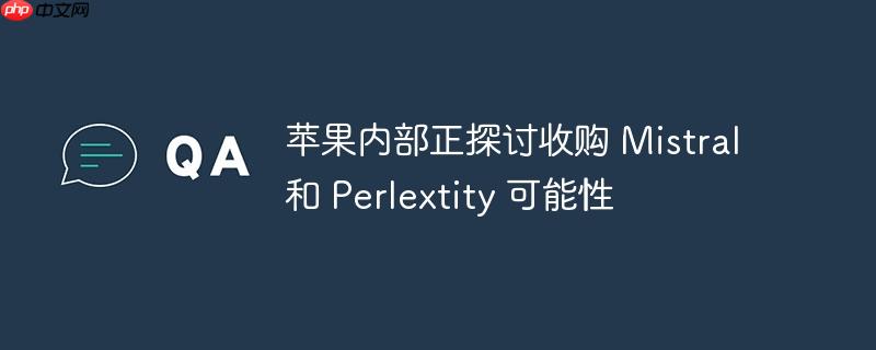 苹果内部正探讨收购 Mistral 和 Perlextity 可能性