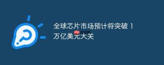 全球芯片市场预计将突破 1 万亿美元大关