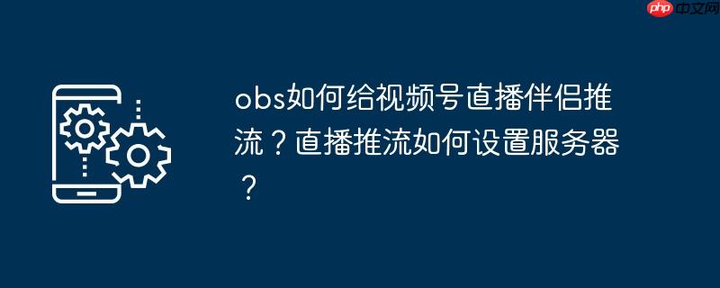 obs如何给视频号直播伴侣推流？直播推流如何设置服务器？