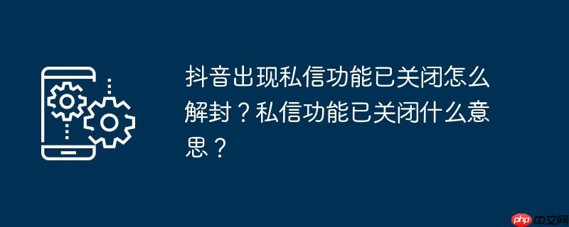 抖音出现私信功能已关闭怎么解封?私信功能已关闭什么意思?