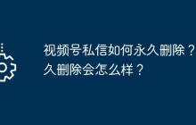 视频号私信如何永久删除？永久删除会怎么样？
