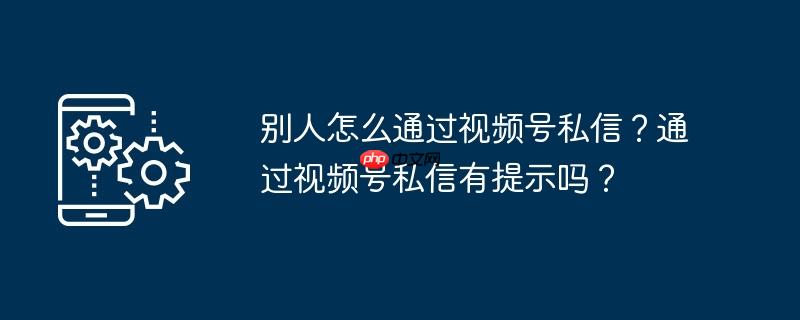 别人怎么通过视频号私信？通过视频号私信有提示吗？