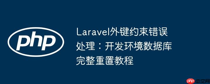 laravel外键约束错误处理:开发环境数据库完整重置教程