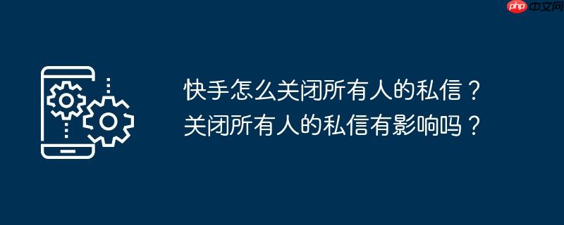 快手怎么关闭所有人的私信？关闭所有人的私信有影响吗？