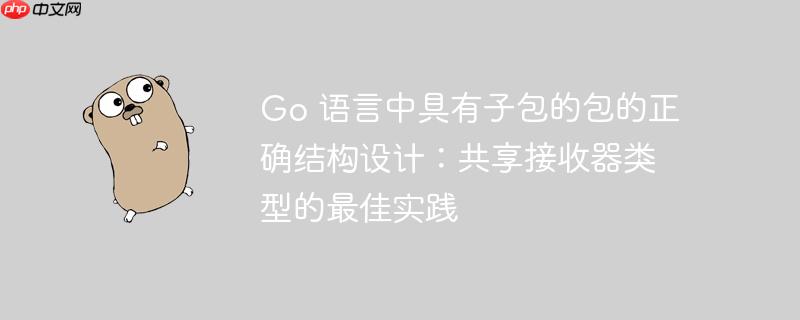 go 语言中具有子包的包的正确结构设计：共享接收器类型的最佳实践