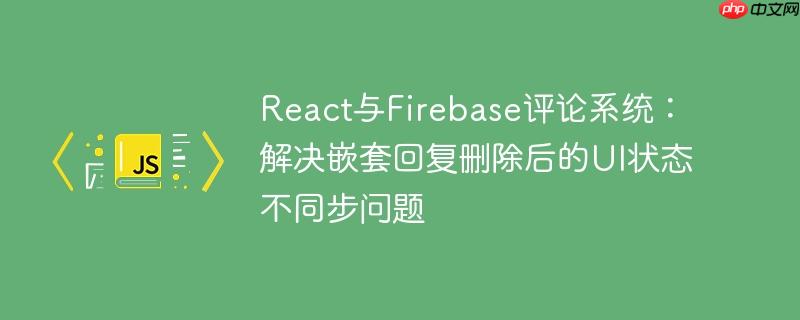 React与Firebase评论系统：解决嵌套回复删除后的UI状态不同步问题-小浪学习网