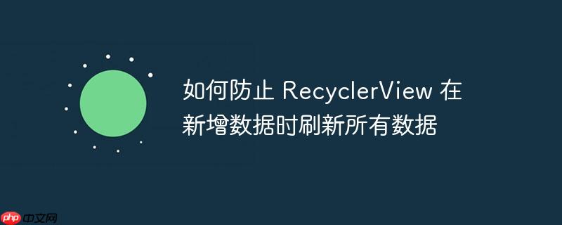 如何防止 RecyclerView 在新增数据时刷新所有数据-小浪学习网