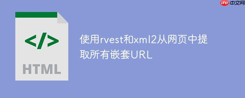 使用rvest和xml2从网页中提取所有嵌套URL