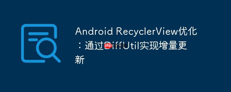 Android RecyclerView优化:通过DiffUtil实现增量更新