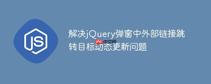 解决jQuery弹窗中外部链接跳转目标动态更新问题
