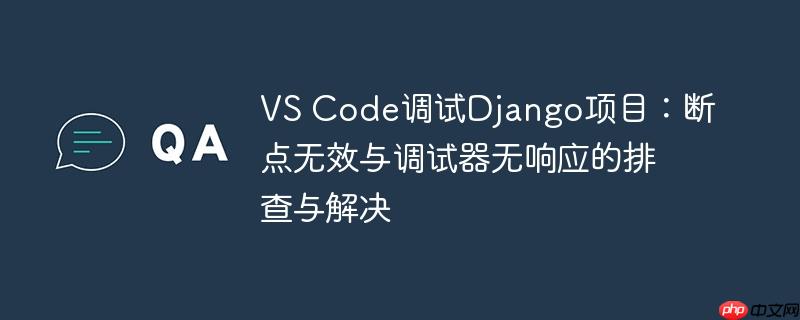 VS Code调试Django项目：断点无效与调试器无响应的排查与解决-小浪学习网