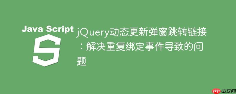 jQuery动态更新弹窗跳转链接：解决重复绑定事件导致的问题-小浪学习网